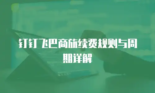 钉钉飞巴商旅续费规则与周期详解