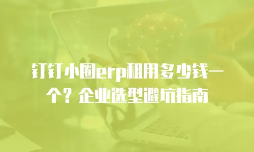 钉钉小圈erp租用多少钱一个？企业选型避坑指南