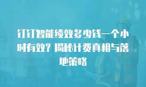 钉钉智能绩效多少钱一个小时有效？揭秘计费真相与落地策略