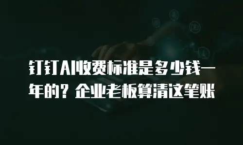 钉钉AI收费标准是多少钱一年的？企业老板算清这笔账