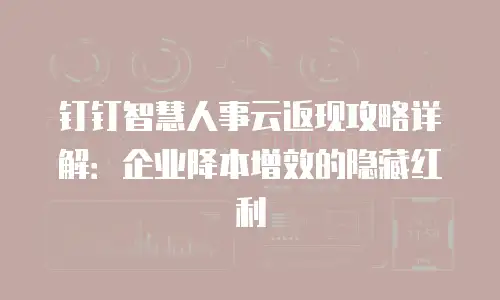 钉钉智慧人事云返现攻略详解：企业降本增效的隐藏红利