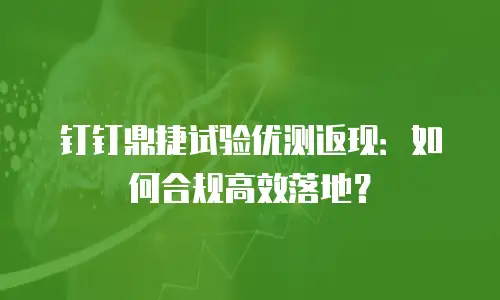 钉钉鼎捷试验优测返现：如何合规高效落地？