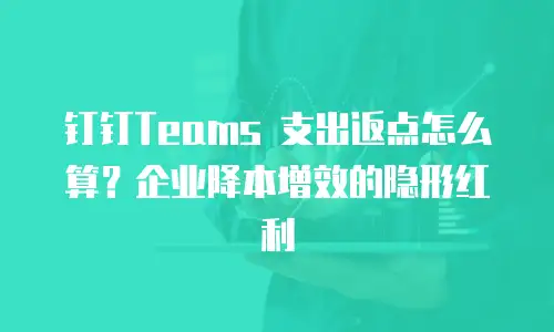 钉钉Teams 支出返点怎么算？企业降本增效的隐形红利