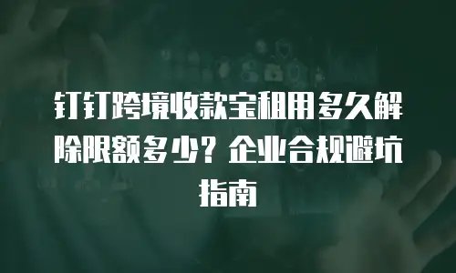 钉钉跨境收款宝租用多久解除限额多少？企业合规避坑指南