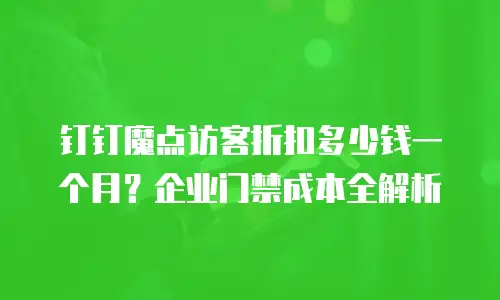 钉钉魔点访客折扣多少钱一个月？企业门禁成本全解析