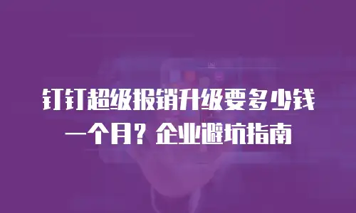 钉钉超级报销升级要多少钱一个月？企业避坑指南
