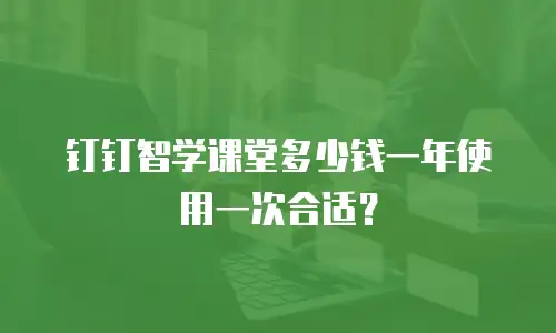 钉钉智学课堂多少钱一年使用一次合适？