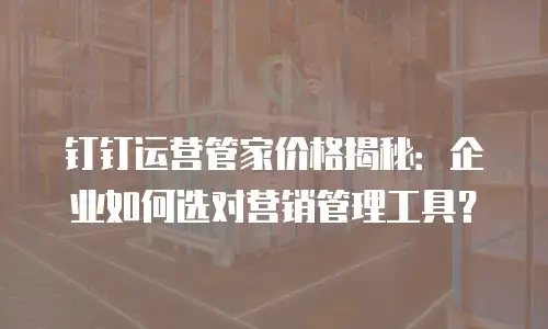 钉钉运营管家价格揭秘：企业如何选对营销管理工具？