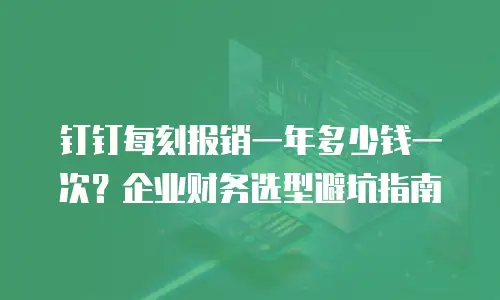 钉钉每刻报销一年多少钱一次？企业财务选型避坑指南