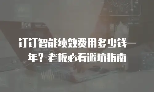 钉钉智能绩效费用多少钱一年？老板必看避坑指南