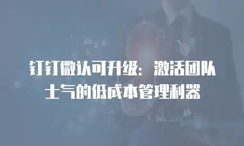 钉钉微认可升级：激活团队士气的低成本管理利器