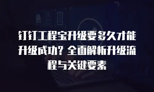 钉钉工程宝升级要多久才能升级成功？全面解析升级流程与关键要素