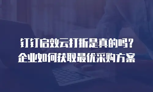 钉钉启效云打折是真的吗？企业如何获取最优采购方案