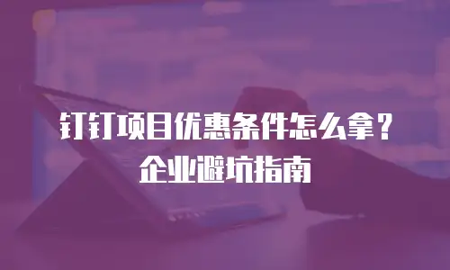 钉钉项目优惠条件怎么拿？企业避坑指南