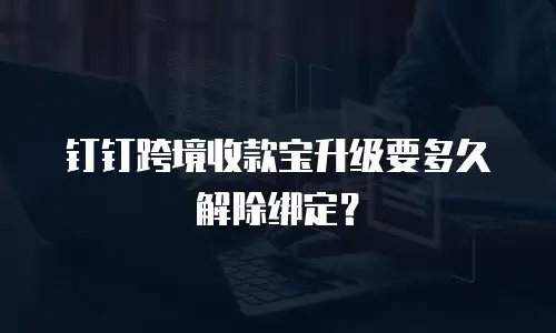 钉钉跨境收款宝升级要多久解除绑定？
