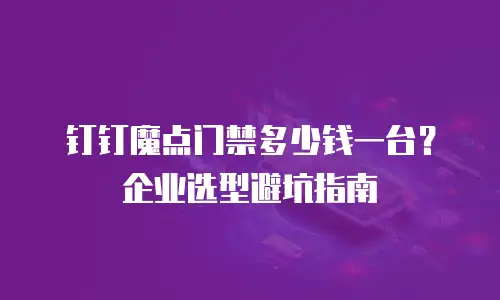 钉钉魔点门禁多少钱一台？企业选型避坑指南
