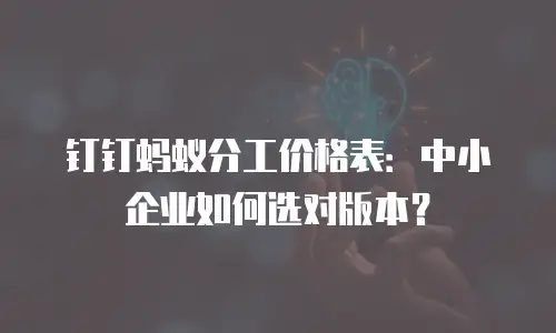 钉钉蚂蚁分工价格表：中小企业如何选对版本？