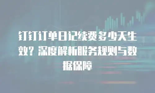 钉钉订单日记续费多少天生效？深度解析服务规则与数据保障