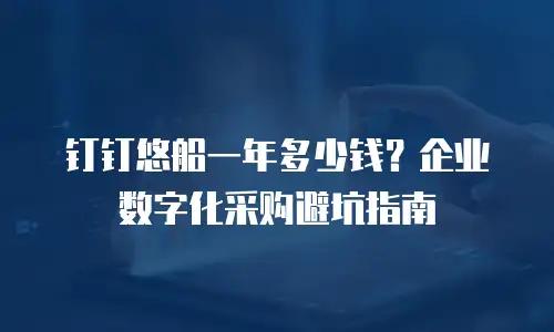 钉钉悠船一年多少钱？企业数字化采购避坑指南