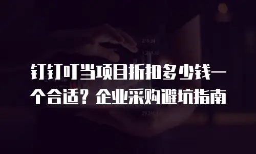 钉钉叮当项目折扣多少钱一个合适？企业采购避坑指南