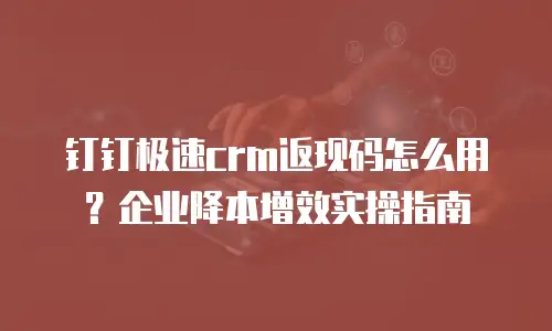 钉钉极速crm返现码怎么用？企业降本增效实操指南