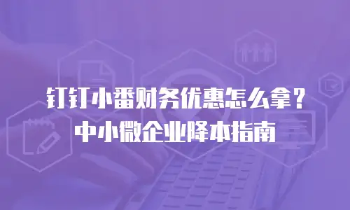 钉钉小番财务优惠怎么拿？中小微企业降本指南