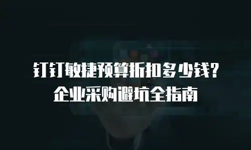 钉钉敏捷预算折扣多少钱？企业采购避坑全指南