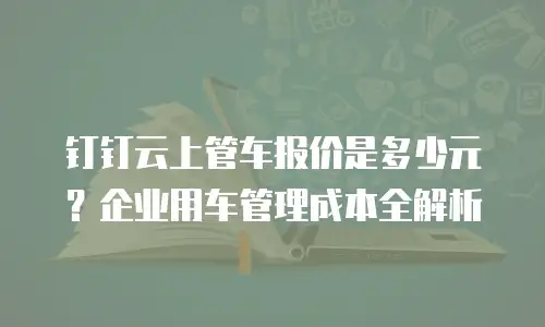 钉钉云上管车报价是多少元？企业用车管理成本全解析