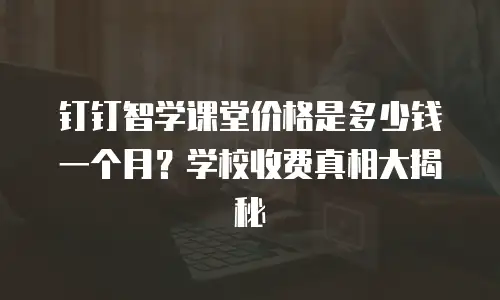 钉钉智学课堂价格是多少钱一个月？学校收费真相大揭秘