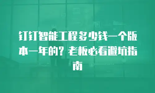 钉钉智能工程多少钱一个版本一年的？老板必看避坑指南
