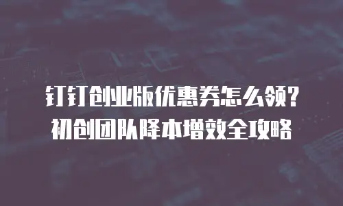 钉钉创业版优惠券怎么领？初创团队降本增效全攻略