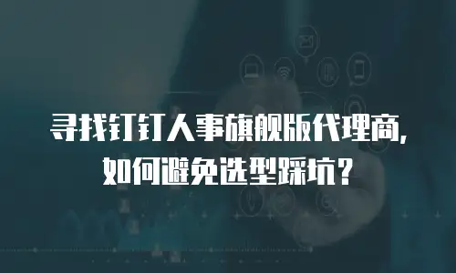 寻找钉钉人事旗舰版代理商，如何避免选型踩坑？