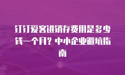 钉钉爱客进销存费用是多少钱一个月？中小企业避坑指南