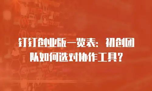 钉钉创业版一览表：初创团队如何选对协作工具？