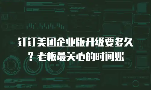 钉钉美团企业版升级要多久？老板最关心的时间账