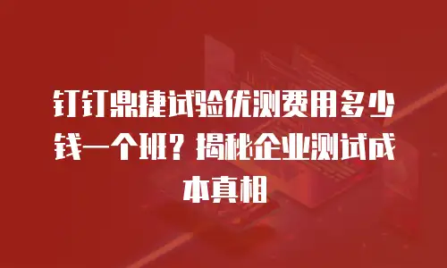 钉钉鼎捷试验优测费用多少钱一个班？揭秘企业测试成本真相