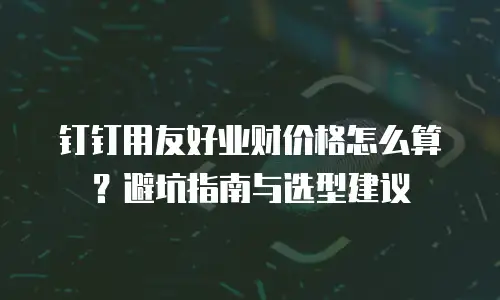 钉钉用友好业财价格怎么算？避坑指南与选型建议