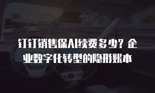 钉钉销售保AI续费多少？企业数字化转型的隐形账本