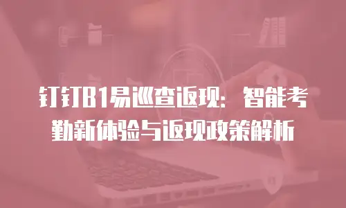 钉钉B1易巡查返现：智能考勤新体验与返现政策解析