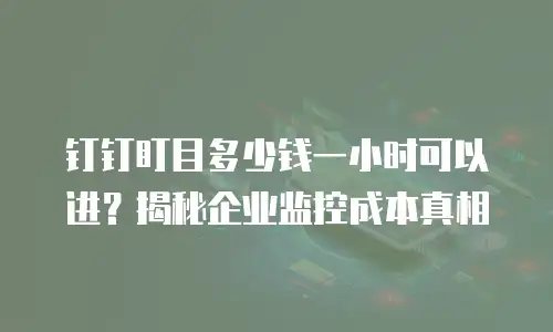 钉钉盯目多少钱一小时可以进？揭秘企业监控成本真相