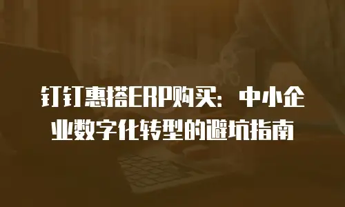 钉钉惠搭ERP购买：中小企业数字化转型的避坑指南
