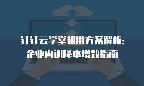 钉钉云学堂租用方案解析：企业内训降本增效指南