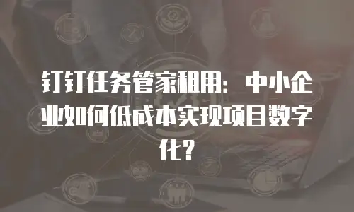钉钉任务管家租用：中小企业如何低成本实现项目数字化？