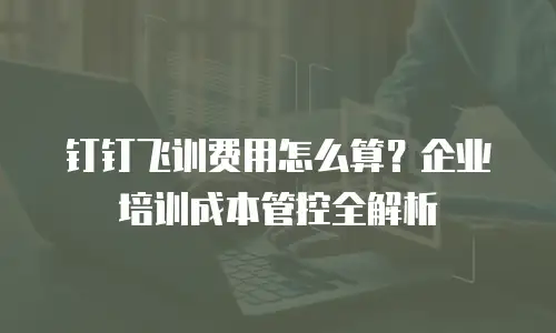 钉钉飞训费用怎么算？企业培训成本管控全解析