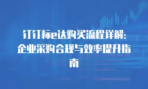 钉钉标e达购买流程详解：企业采购合规与效率提升指南