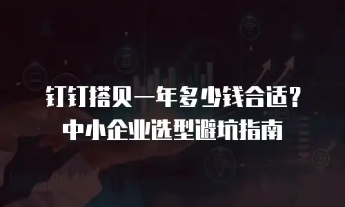 钉钉搭贝一年多少钱合适？中小企业选型避坑指南