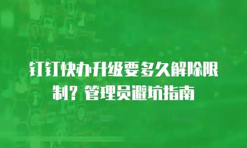 钉钉快办升级要多久解除限制？管理员避坑指南