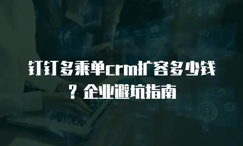 钉钉多乘单crm扩容多少钱？企业避坑指南