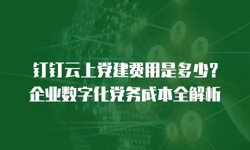 钉钉云上党建费用是多少？企业数字化党务成本全解析