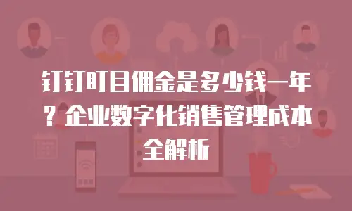 钉钉盯目佣金是多少钱一年？企业数字化销售管理成本全解析